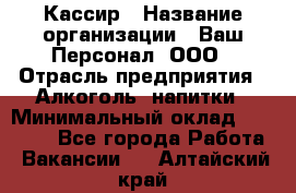 Кассир › Название организации ­ Ваш Персонал, ООО › Отрасль предприятия ­ Алкоголь, напитки › Минимальный оклад ­ 38 000 - Все города Работа » Вакансии   . Алтайский край